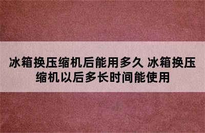 冰箱换压缩机后能用多久 冰箱换压缩机以后多长时间能使用